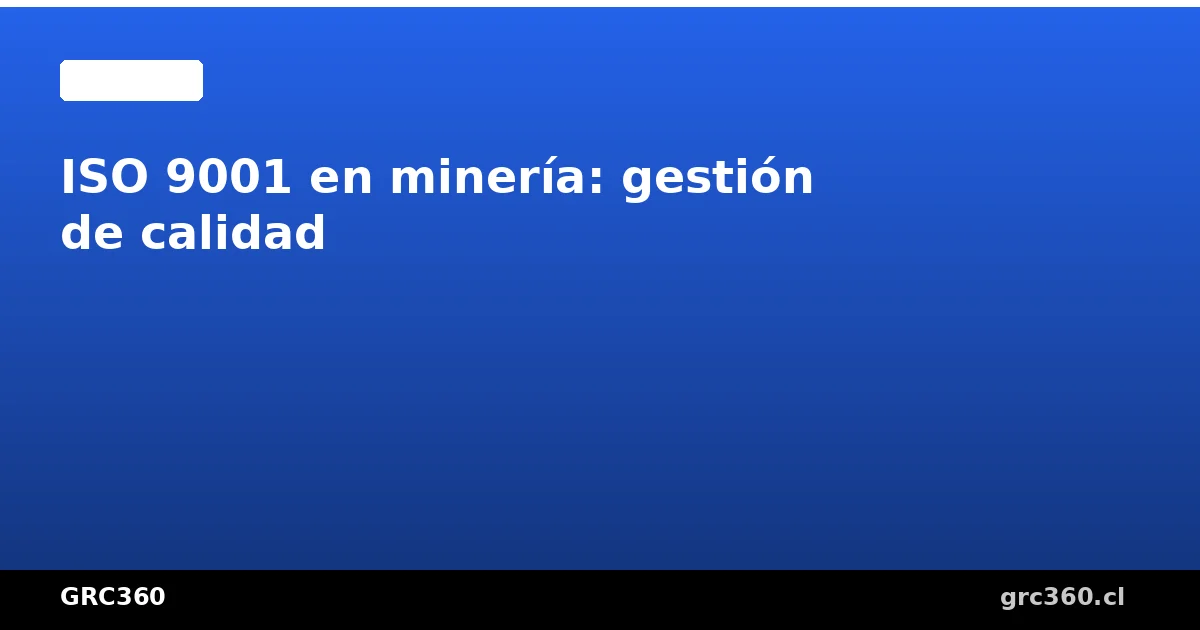 Operación minera en Chile con controles de calidad ISO 9001 implementados